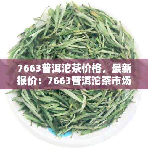 7663普洱沱茶价格，最新报价：7663普洱沱茶市场价格一览