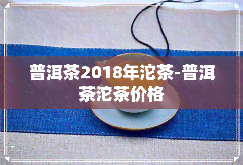 普洱茶2018年沱茶-普洱茶沱茶价格