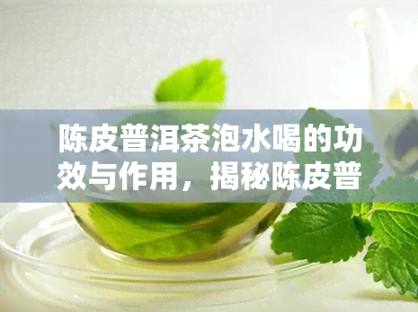 陈皮普洱茶泡水喝的功效与作用，揭秘陈皮普洱茶的神奇功效与作用，泡水喝让你受益无穷！