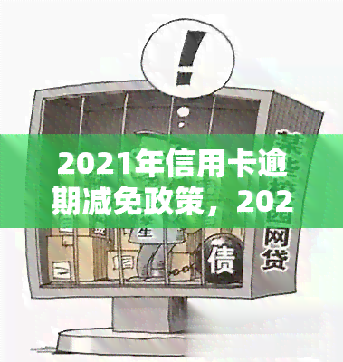 2021年信用卡逾期减免政策，2021年信用卡逾期减免政策全面解读！