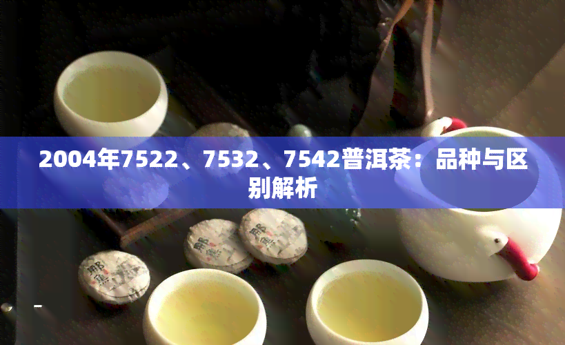 2004年7522、7532、7542普洱茶：品种与区别解析