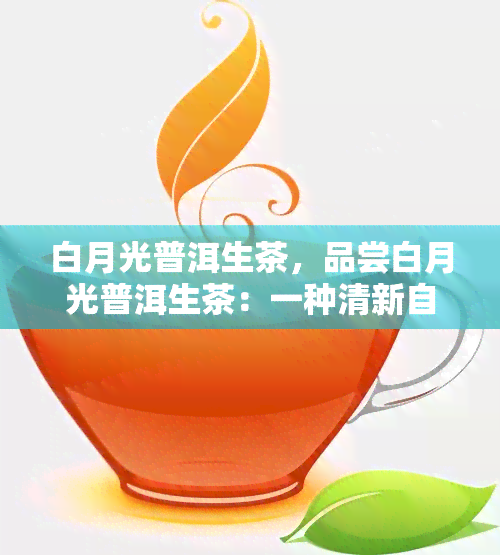 白月光普洱生茶，品尝白月光普洱生茶：一种清新自然的茶饮体验