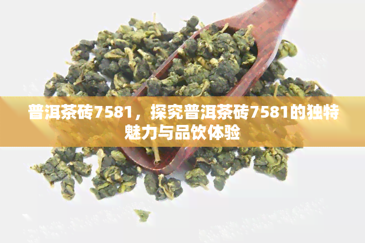 普洱茶砖7581，探究普洱茶砖7581的独特魅力与品饮体验