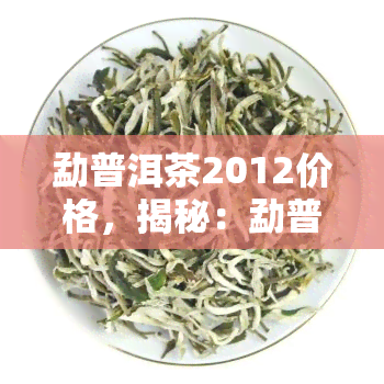 勐普洱茶2012价格，揭秘：勐普洱茶2012年市场价格走势