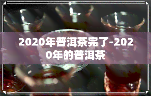 2020年普洱茶完了-2020年的普洱茶