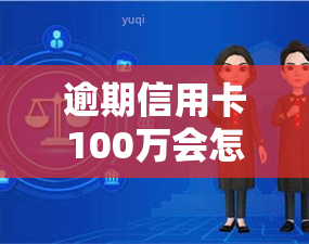 逾期信用卡100万会怎样，信用卡逾期100万的严重后果是什么？