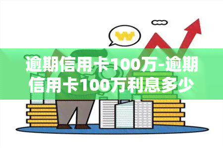 逾期信用卡100万-逾期信用卡100万利息多少