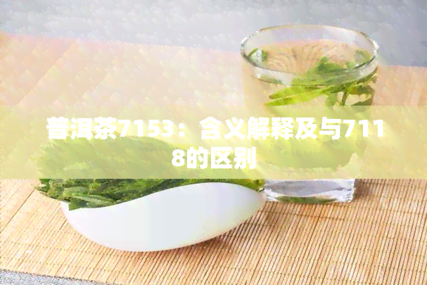 普洱茶7153：含义解释及与7118的区别