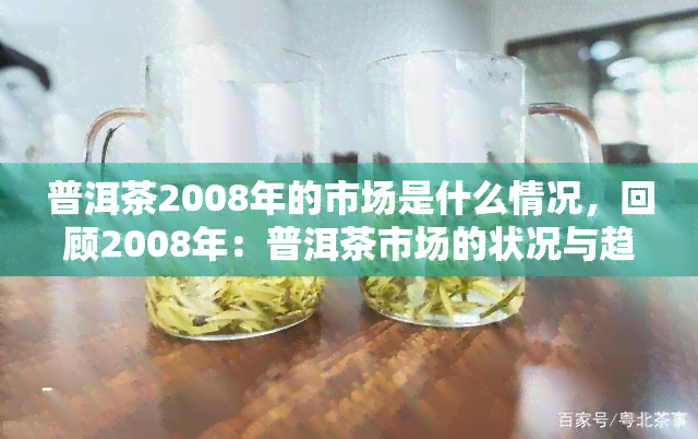 普洱茶2008年的市场是什么情况，回顾2008年：普洱茶市场的状况与趋势