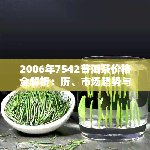 2006年7542普洱茶价格全解析：历、市场趋势与收藏价值