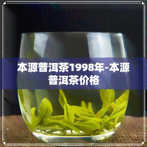 本源普洱茶1998年-本源普洱茶价格