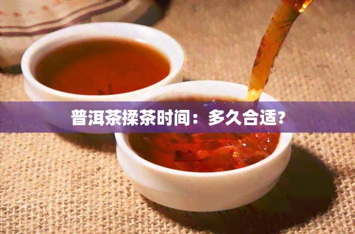 普洱茶揉茶时间：多久合适？