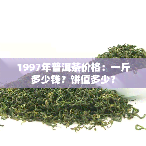 1997年普洱茶价格：一斤多少钱？饼值多少？