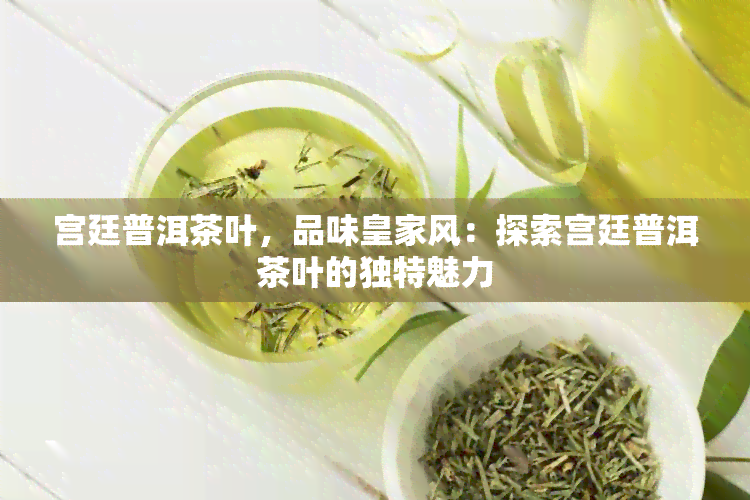 宫廷普洱茶叶，品味皇家风：探索宫廷普洱茶叶的独特魅力