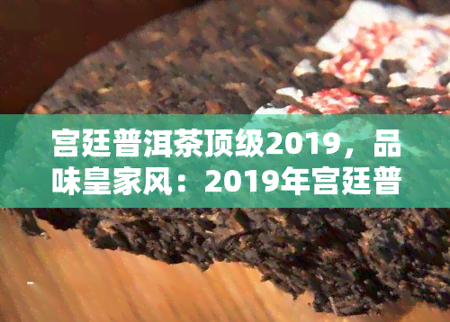 宫廷普洱茶顶级2019，品味皇家风：2019年宫廷普洱茶顶级推荐