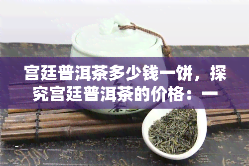 宫廷普洱茶多少钱一饼，探究宫廷普洱茶的价格：一饼要多少钱？