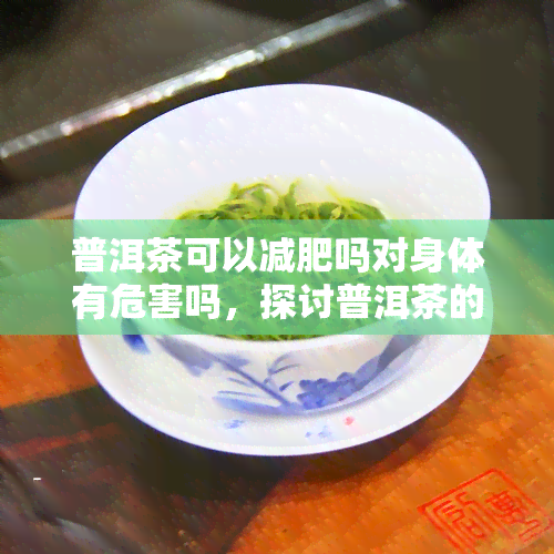 普洱茶可以减肥吗对身体有危害吗，探讨普洱茶的减肥效果和可能的身体危害