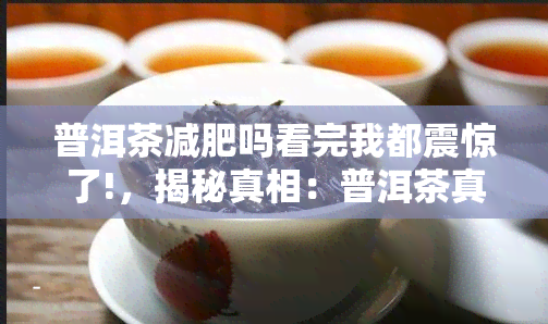 普洱茶减肥吗看完我都震惊了!，揭秘真相：普洱茶真的能减肥吗？看完你可能会大吃一惊！