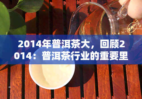 2014年普洱茶大，回顾2014：普洱茶行业的重要里程碑