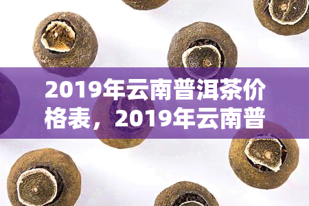 2019年云南普洱茶价格表，2019年云南普洱茶价格一览表