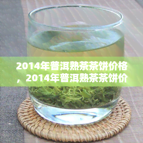 2014年普洱熟茶茶饼价格，2014年普洱熟茶茶饼价格大盘点