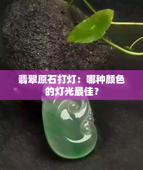 翡翠原石打灯：哪种颜色的灯光更佳？