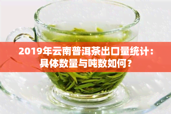 2019年云南普洱茶出口量统计：具体数量与吨数如何？