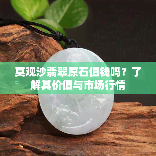 莫观沙翡翠原石值钱吗？了解其价值与市场行情