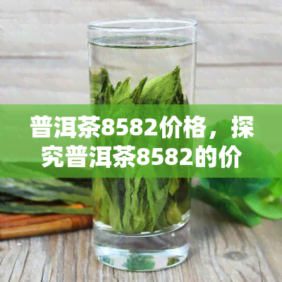 普洱茶8582价格，探究普洱茶8582的价格走势与市场行情