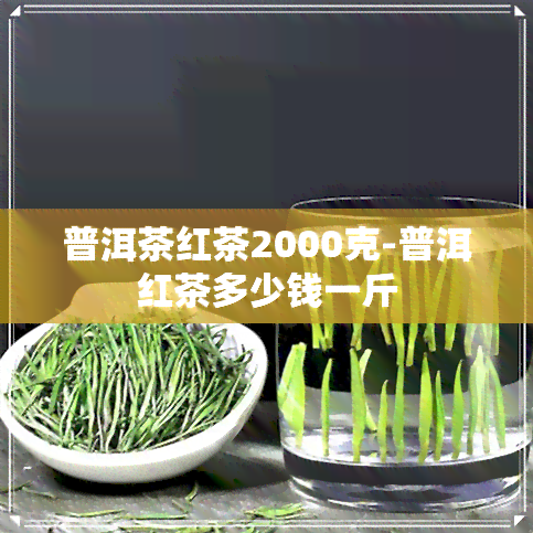 普洱茶红茶2000克-普洱红茶多少钱一斤