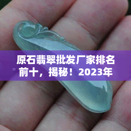 原石翡翠批发厂家排名前十，揭秘！2023年原石翡翠批发厂家排名前十强，速来围观！