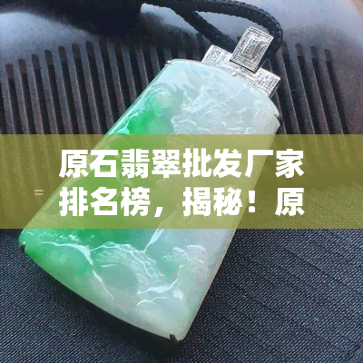 原石翡翠批发厂家排名榜，揭秘！原石翡翠场排名榜，一网打尽优质供应商！