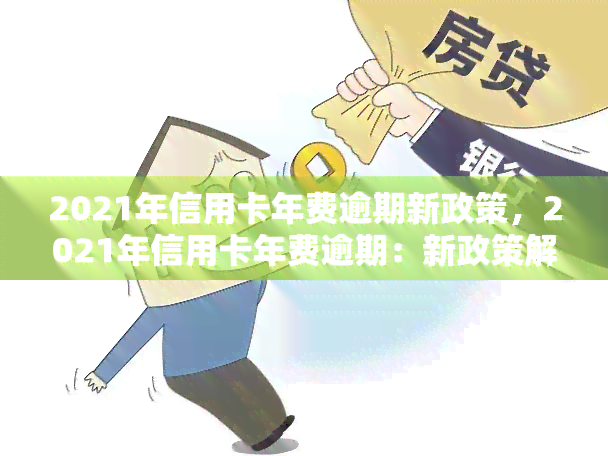 2021年信用卡年费逾期新政策，2021年信用卡年费逾期：新政策解读与应对策略