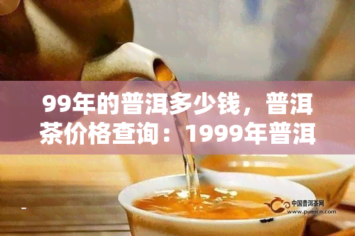 99年的普洱多少钱，普洱茶价格查询：1999年普洱茶值多少钱？