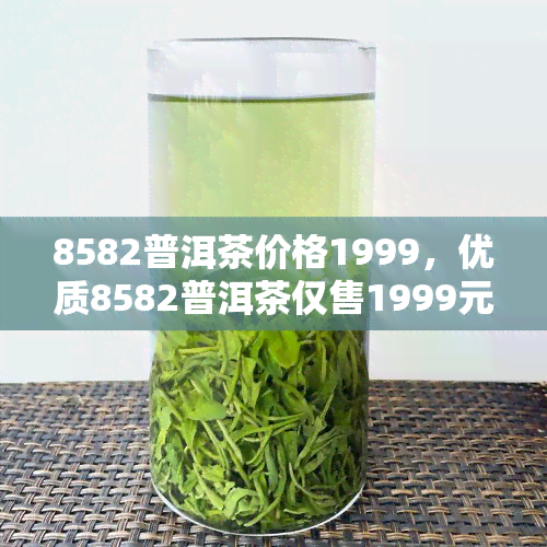 8582普洱茶价格1999，优质8582普洱茶仅售1999元，快来抢购！