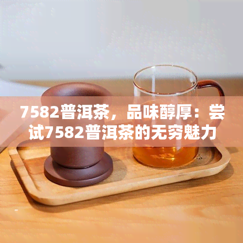 7582普洱茶，品味醇厚：尝试7582普洱茶的无穷魅力
