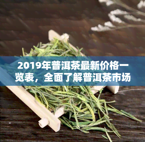 2019年普洱茶最新价格一览表，全面了解普洱茶市场：2019年最新价格一览表