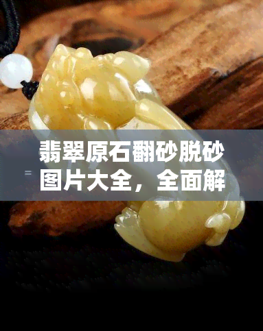 翡翠原石翻砂脱砂图片大全，全面解析：翡翠原石翻砂脱砂的高清图片大全