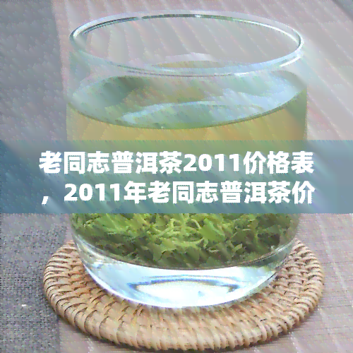 老同志普洱茶2011价格表，2011年老同志普洱茶价格一览表