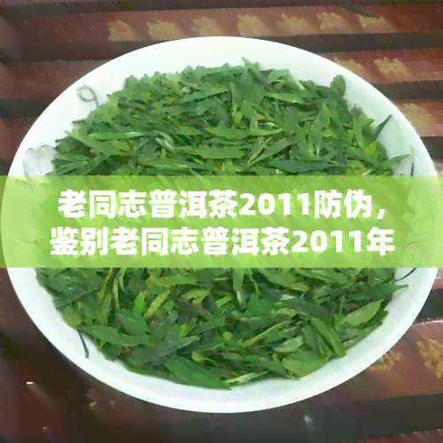 老同志普洱茶2011防伪，鉴别老同志普洱茶2011年份的防伪方法