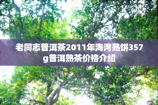 老同志普洱茶2011年海湾熟饼357g普洱熟茶价格介绍