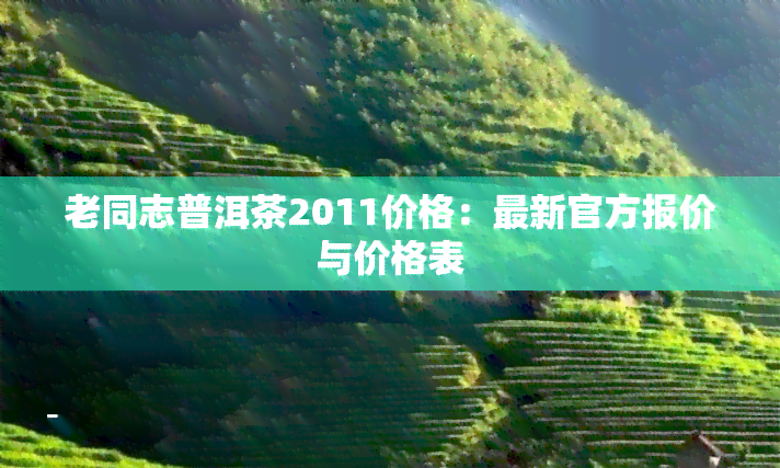 老同志普洱茶2011价格：最新官方报价与价格表