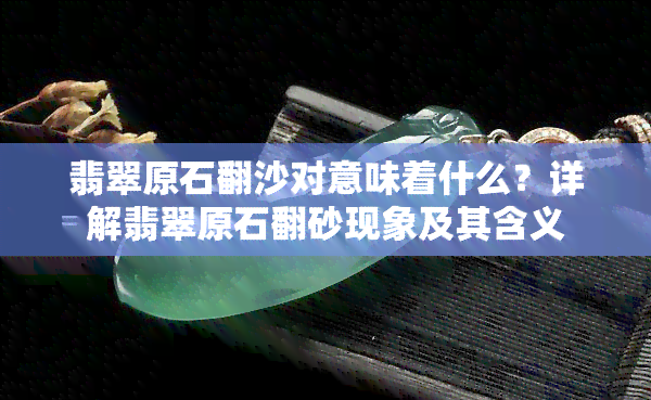 翡翠原石翻沙对意味着什么？详解翡翠原石翻砂现象及其含义