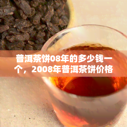 普洱茶饼08年的多少钱一个，2008年普洱茶饼价格查询：一个多少钱？