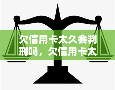 欠信用卡太久会判刑吗，欠信用卡太久是否会判刑？解析相关法律责任