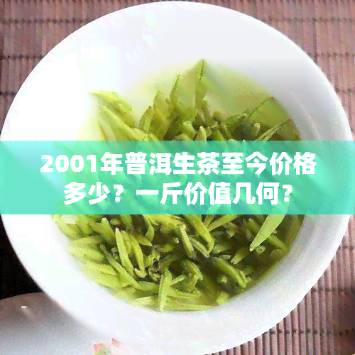 2001年普洱生茶至今价格多少？一斤价值几何？