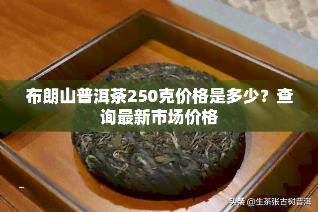 布朗山普洱茶250克价格是多少？查询最新市场价格