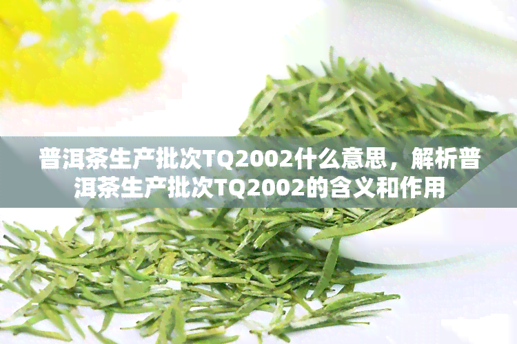 普洱茶生产批次TQ2002什么意思，解析普洱茶生产批次TQ2002的含义和作用