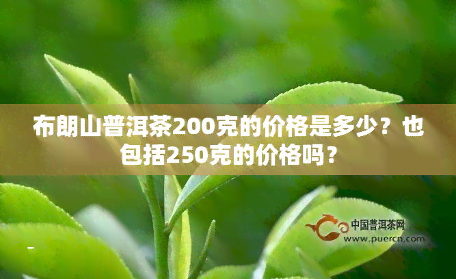 布朗山普洱茶200克的价格是多少？也包括250克的价格吗？