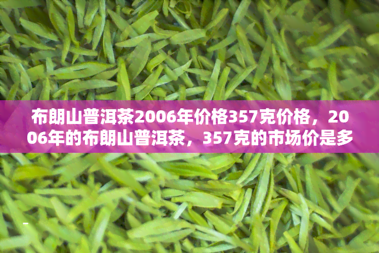 布朗山普洱茶2006年价格357克价格，2006年的布朗山普洱茶，357克的市场价是多少？